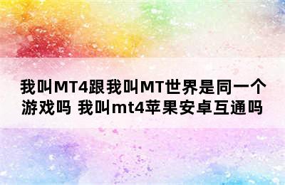 我叫MT4跟我叫MT世界是同一个游戏吗 我叫mt4苹果安卓互通吗